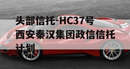 头部信托-HC37号西安秦汉集团政信信托计划