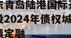 山东青岛陆港国际开发建设2024年债权城投债定融