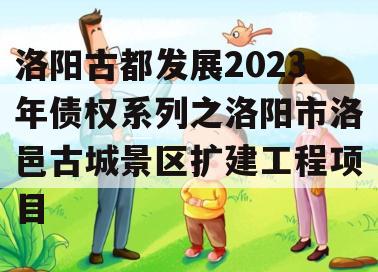 洛阳古都发展2023年债权系列之洛阳市洛邑古城景区扩建工程项目