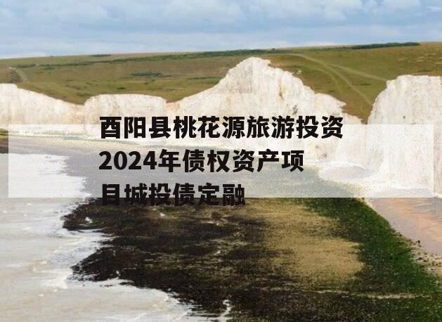 酉阳县桃花源旅游投资2024年债权资产项目城投债定融