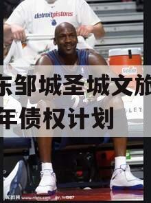 山东邹城圣城文旅2024年债权计划