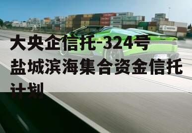 大央企信托-324号盐城滨海集合资金信托计划