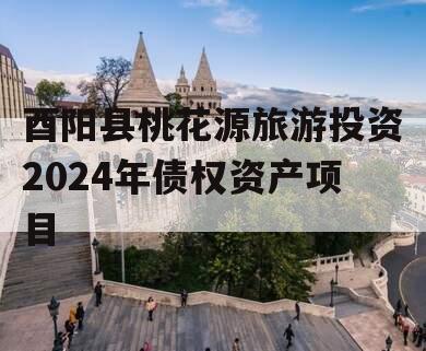 酉阳县桃花源旅游投资2024年债权资产项目