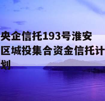 央企信托193号淮安区城投集合资金信托计划