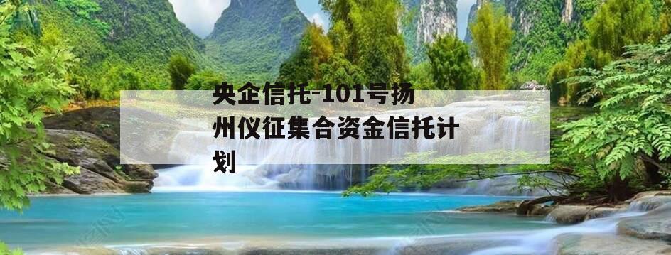 央企信托-101号扬州仪征集合资金信托计划