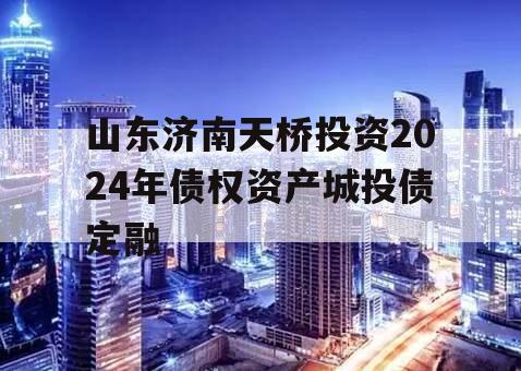 山东济南天桥投资2024年债权资产城投债定融