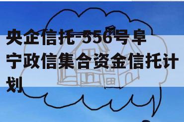 央企信托-556号阜宁政信集合资金信托计划