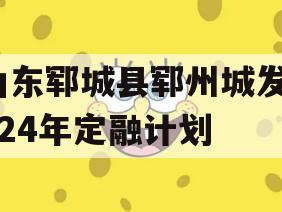 山东郓城县郓州城发2024年定融计划