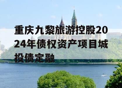 重庆九黎旅游控股2024年债权资产项目城投债定融