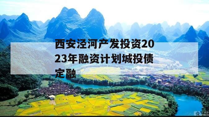 西安泾河产发投资2023年融资计划城投债定融