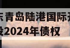 山东青岛陆港国际开发建设2024年债权