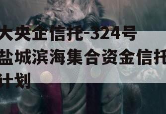 大央企信托-324号盐城滨海集合资金信托计划