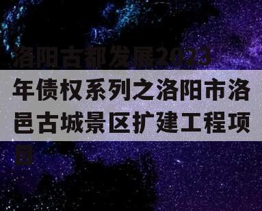 洛阳古都发展2023年债权系列之洛阳市洛邑古城景区扩建工程项目