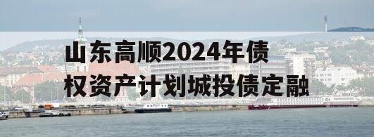 山东高顺2024年债权资产计划城投债定融