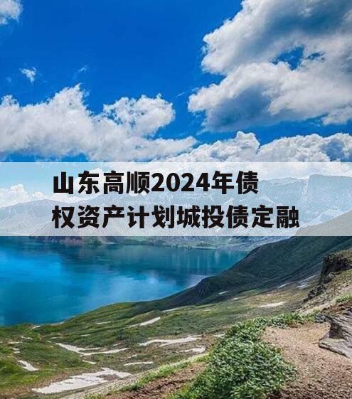山东高顺2024年债权资产计划城投债定融