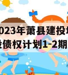 2023年萧县建投城投债权计划1-2期
