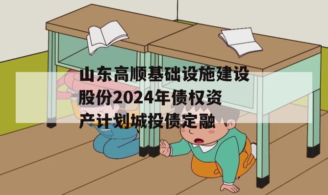山东高顺基础设施建设股份2024年债权资产计划城投债定融