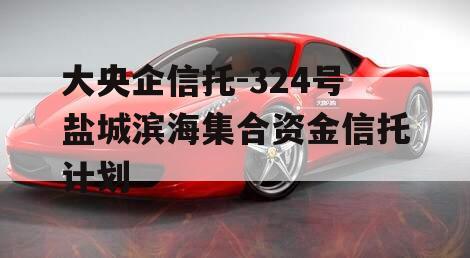 大央企信托-324号盐城滨海集合资金信托计划