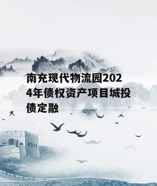 南充现代物流园2024年债权资产项目城投债定融