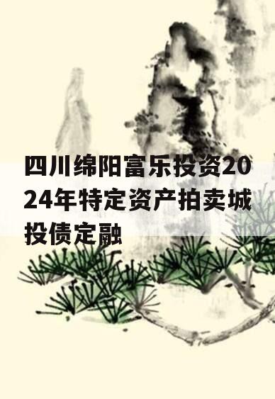 四川绵阳富乐投资2024年特定资产拍卖城投债定融