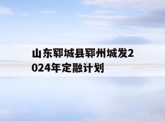 山东郓城县郓州城发2024年定融计划