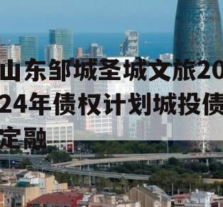 山东邹城圣城文旅2024年债权计划城投债定融