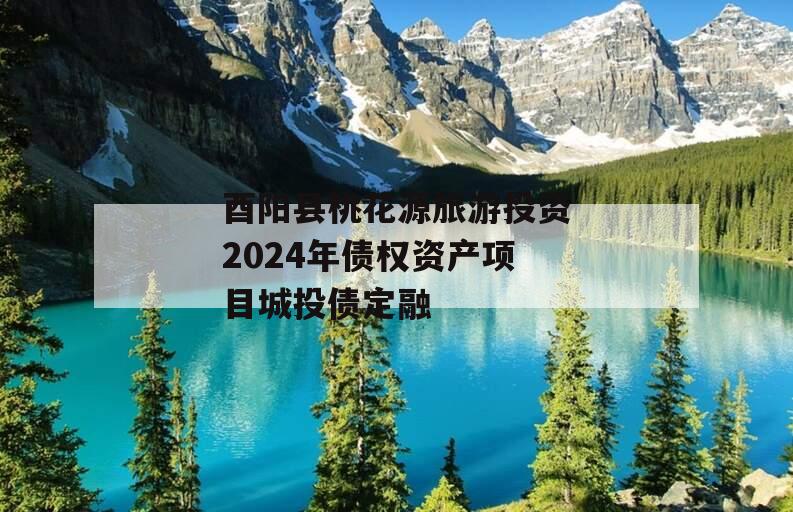 酉阳县桃花源旅游投资2024年债权资产项目城投债定融