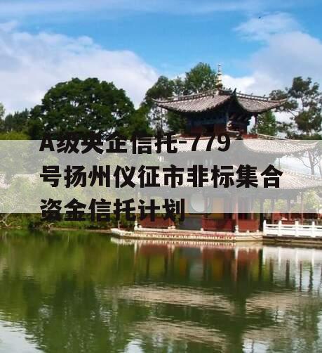A级央企信托-779号扬州仪征市非标集合资金信托计划