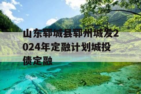 山东郓城县郓州城发2024年定融计划城投债定融