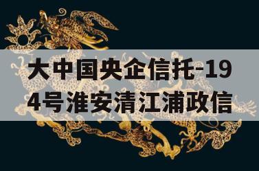 大中国央企信托-194号淮安清江浦政信