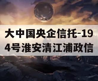 大中国央企信托-194号淮安清江浦政信