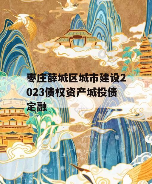 枣庄薛城区城市建设2023债权资产城投债定融