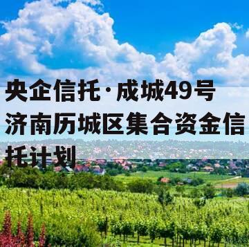 央企信托·成城49号济南历城区集合资金信托计划
