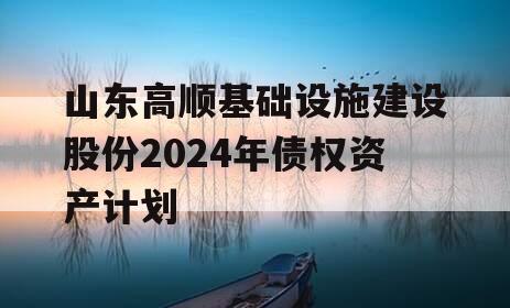 山东高顺基础设施建设股份2024年债权资产计划