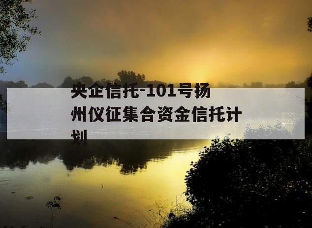 央企信托-101号扬州仪征集合资金信托计划