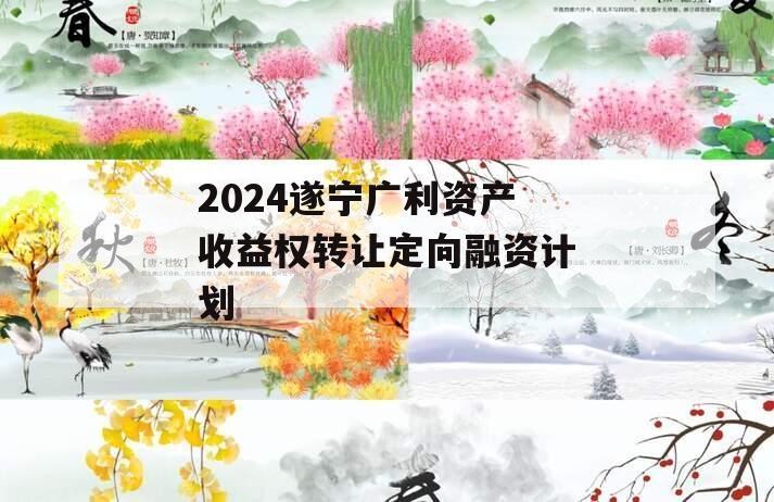 2024遂宁广利资产收益权转让定向融资计划
