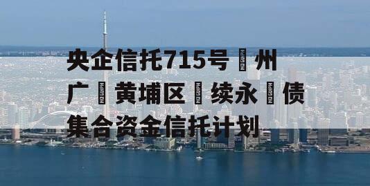 央企信托715号‮州广‬黄埔区‮续永‬债集合资金信托计划