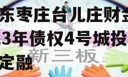 山东枣庄台儿庄财金2023年债权4号城投债定融