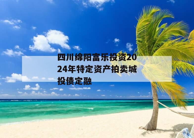 四川绵阳富乐投资2024年特定资产拍卖城投债定融