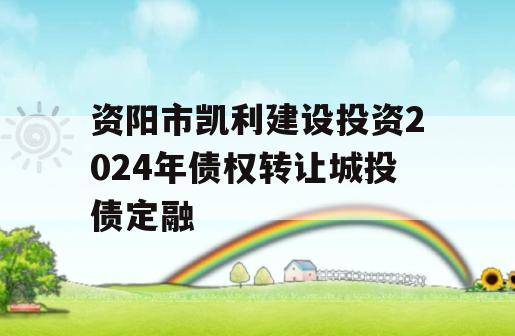 资阳市凯利建设投资2024年债权转让城投债定融