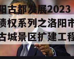 洛阳古都发展2023年债权系列之洛阳市洛邑古城景区扩建工程项目