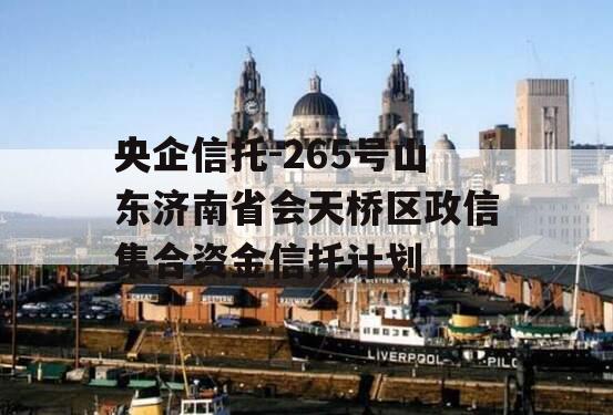央企信托-265号山东济南省会天桥区政信集合资金信托计划