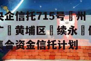 央企信托715号‮州广‬黄埔区‮续永‬债集合资金信托计划