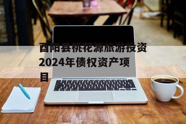 酉阳县桃花源旅游投资2024年债权资产项目