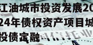 江油城市投资发展2024年债权资产项目城投债定融