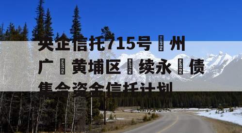 央企信托715号‮州广‬黄埔区‮续永‬债集合资金信托计划