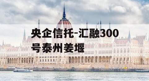 央企信托-汇融300号泰州姜堰