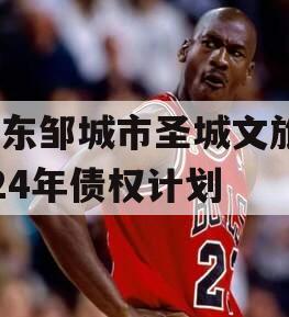 山东邹城市圣城文旅2024年债权计划
