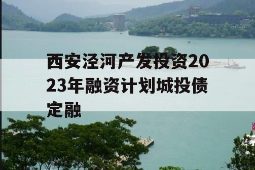 西安泾河产发投资2023年融资计划城投债定融