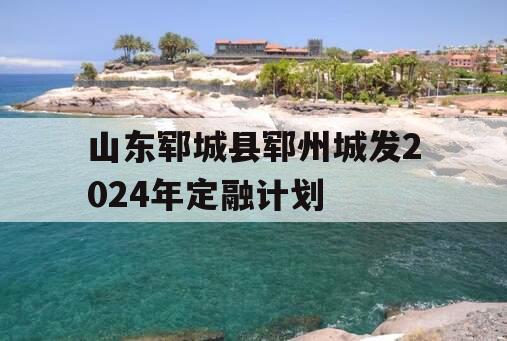 山东郓城县郓州城发2024年定融计划